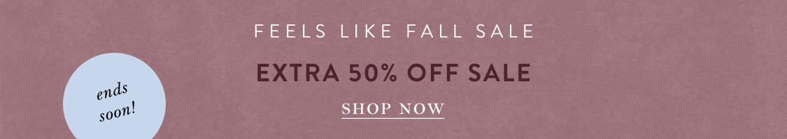 ends soon! Feels Like Fall Sale  EXTRA 50% OFF SALE