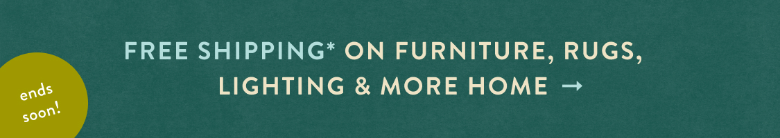 ends soon! FREE SHIPPING* on furniture, rugs, lighting & more home