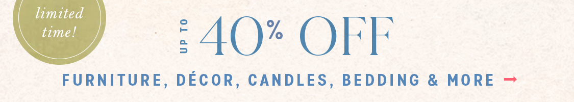 limited time! The Labor Day Event Up to 40% Off furniture, décor, candles, bedding & more