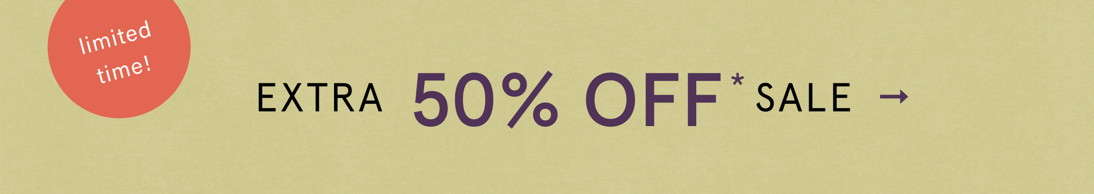limited time! EXTRA 50% OFF* SALE