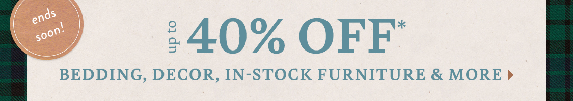 ends soon! Get Ready for Guests Up to 40% Off* Bedding, in-stock furniture, decor & more!