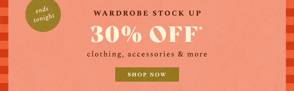 ends tonight! Wardrobe Stock Up 30% off* clothing, accessories & more