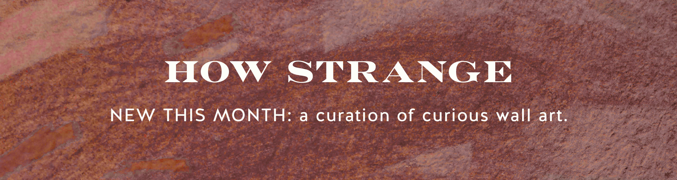 HOW STRANGE banner with text NEW THIS MONTH: a curation of curious wall art on a textured burgundy background