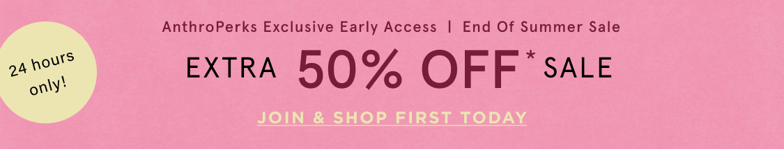 24 hours only! AnthroPerks Exclusive Early Access End of Summer Sale Extra 50% Off*