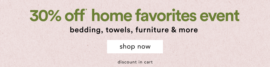 Home Favorites Event 30% Off* Bedding, towels, furniture & more