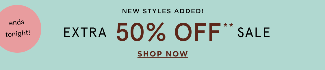ends tonight! New styles added! EXTRA 50% OFF** SALE
