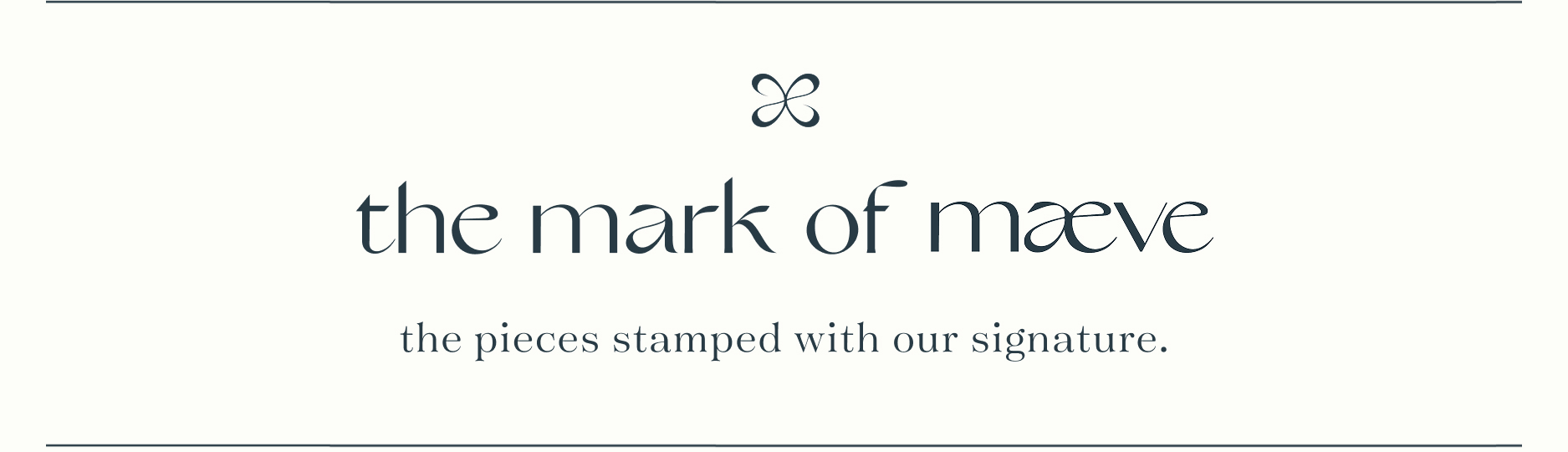 the mark of maeve. the pieces stamped with our signature. when you see it, you know it.