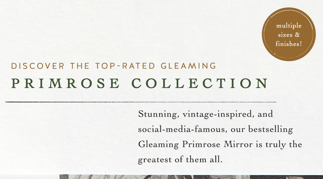 Discover the Top-Rated Gleaming Primrose Collection:  Stunning, vintage-inspired, and social-media-famous, our bestselling Gleaming Primrose Mirror is truly the greatest of them all.