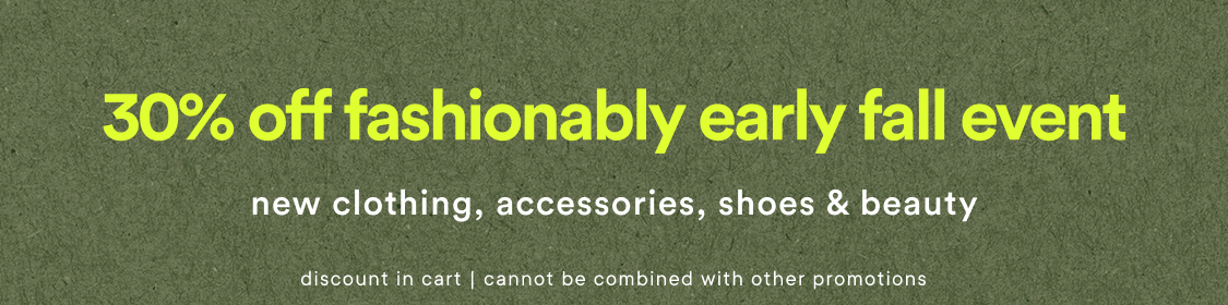 30% off fashionably early fall event! new clothing, accessories, shoes and beauty. discount in cart - cannot be combined with other offers
