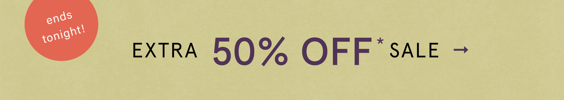 ends tonight! EXTRA 50% OFF* SALE