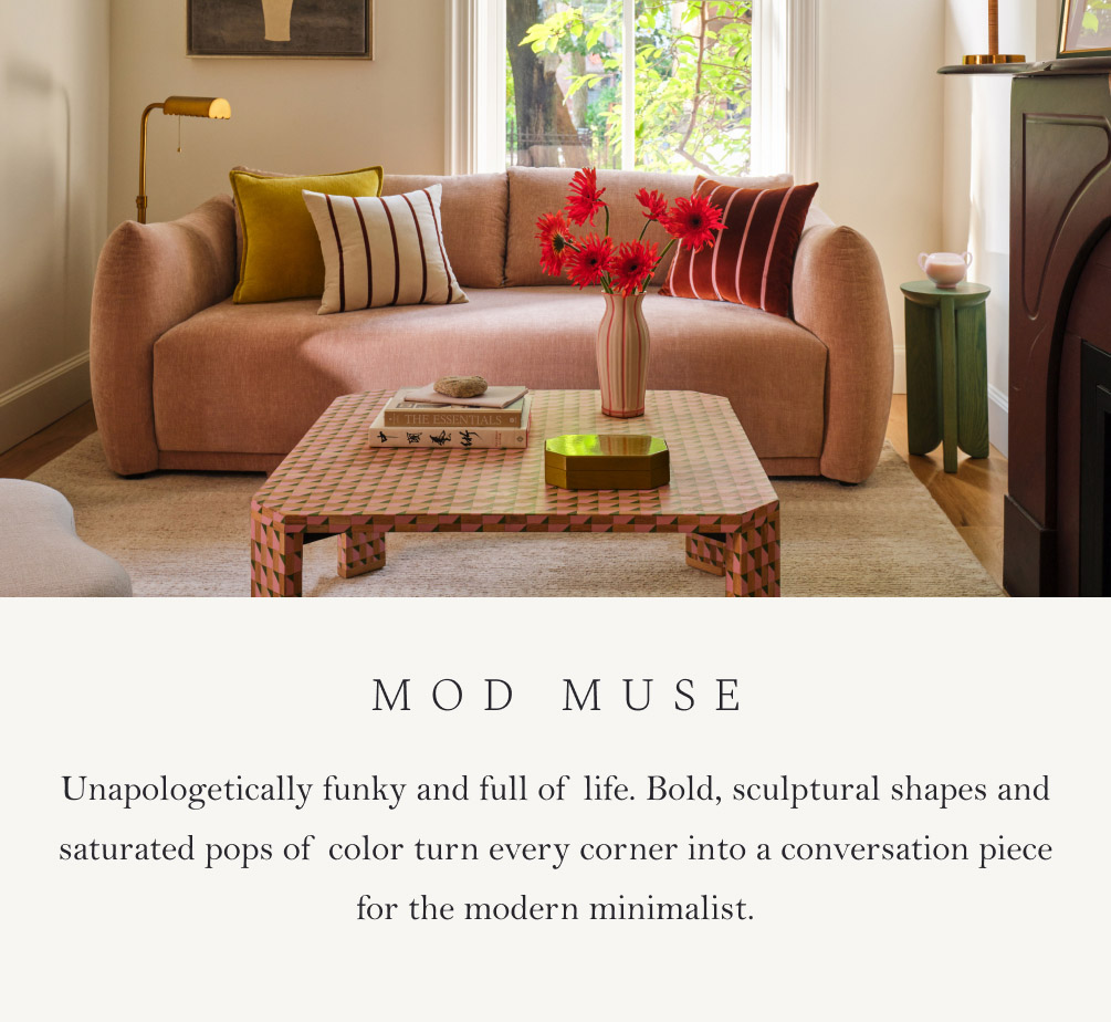 Mod Muse. Unapologetically funky and full of life. Bold, sculptural shapes and saturated pops of color turn every corner into a conversation piece for the modern minimalist.