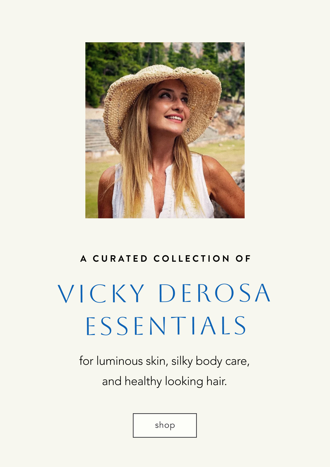 Text on beige background reading A CURATED COLLECTION OF VICKY DEROSA ESSENTIALS for luminous skin, silky body care, and healthy looking hair with shop button below
