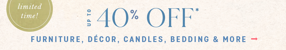limited time! The Labor Day Event Up to 40% Off* furniture, décor, candles, bedding & more