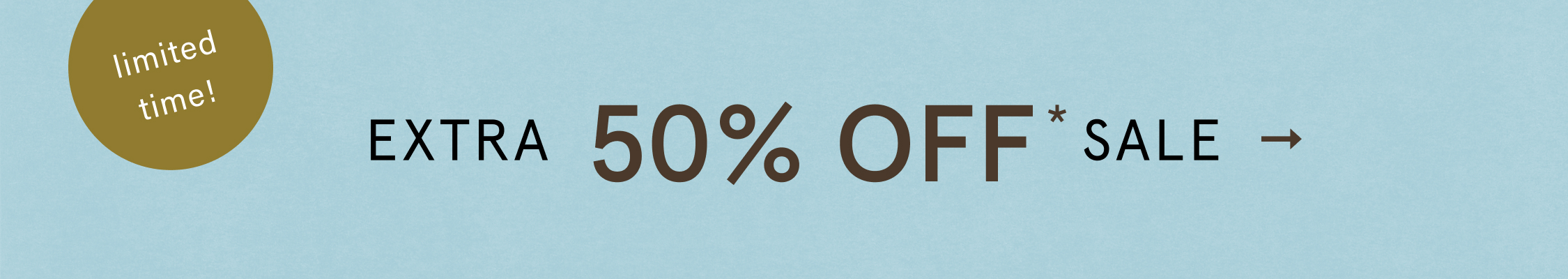 limited time! EXTRA 50% OFF* SALE