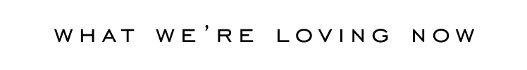 Text reading "WHAT WE'RE LOVING NOW" in black uppercase letters on a white background