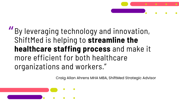 Quote by Craig Allan Ahrens: By leveraging technology and innovation, ShiftMed is helping to streamline the healthcare staffing process and make it more efficient for both healthcare organizations and workers.
