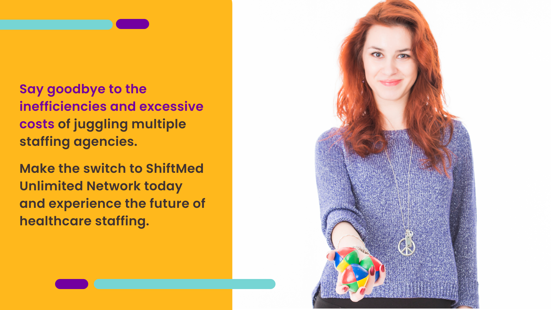 A photo of a woman who stopped juggling and is handing back three colorful balls with the text: Say goodbye to the inefficiencies and excessive costs of juggling multiple staffing agencies. Make the switch to ShiftMed Unlimited Network today.