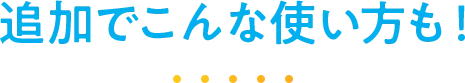 追加でこんな使い方も！