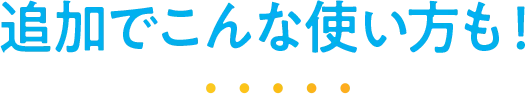 追加でこんな使い方も！