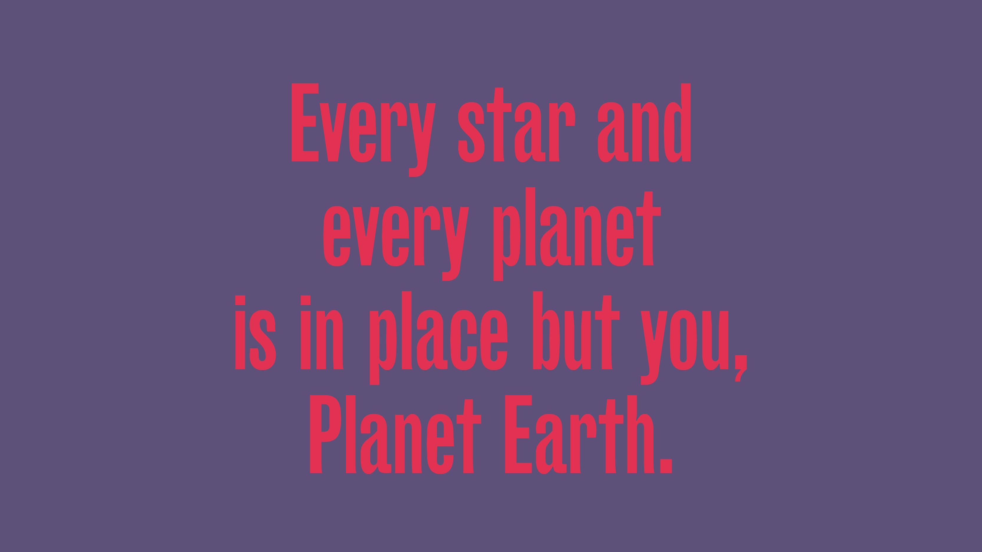 EVERY STAR AND EVERY PLANET IS IN PLACE BUT YOU, PLANET EARTH