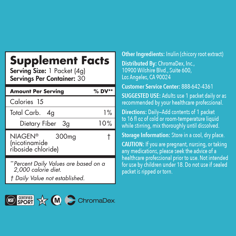 Supplement Facts. Serving Size: 1 Packet (4g). Servings Per Container: 30. Amount Per Serving % DV**: Calories 15 Total Carb. 4g / 1%, Dietary Fiber 3g / 10%. NIAGEN (nicotinamide riboside chloride) X, **Percent Daily Values are based on a 2,000 calorie diet, X Daily Value not established. 300mg  (Daily Value Not Established). Other Ingredients: Inulin (chicory root extract). Distributed By: Chromadex, Inc. 10900 Wilshire Blvd., Suite 600, Los Angeles, CA 90024. SUGGESTED USE: Adults use 1 packet daily or as recommended by your healthcare professional. Directors: Daily-Add contents of 1 packet of 16fl oz of cold or room-temperature liquid while stirring, mix thoroughly until dissolved.  Storage Information: Store in a cool, dry, place. CAUTION: If you are pregnant, nursing, or taking any meditations, please seek the advice of a healthcare professional prior to use. Not intended for use by children under 18. Do not use if sealed packet is ripped or torn.