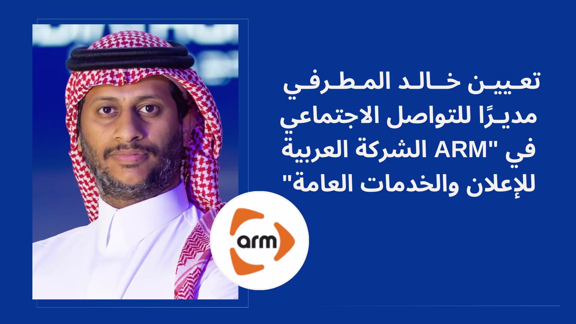 تعيين خالد المطرفي مديرًا للتواصل الاجتماعي في "ARM"