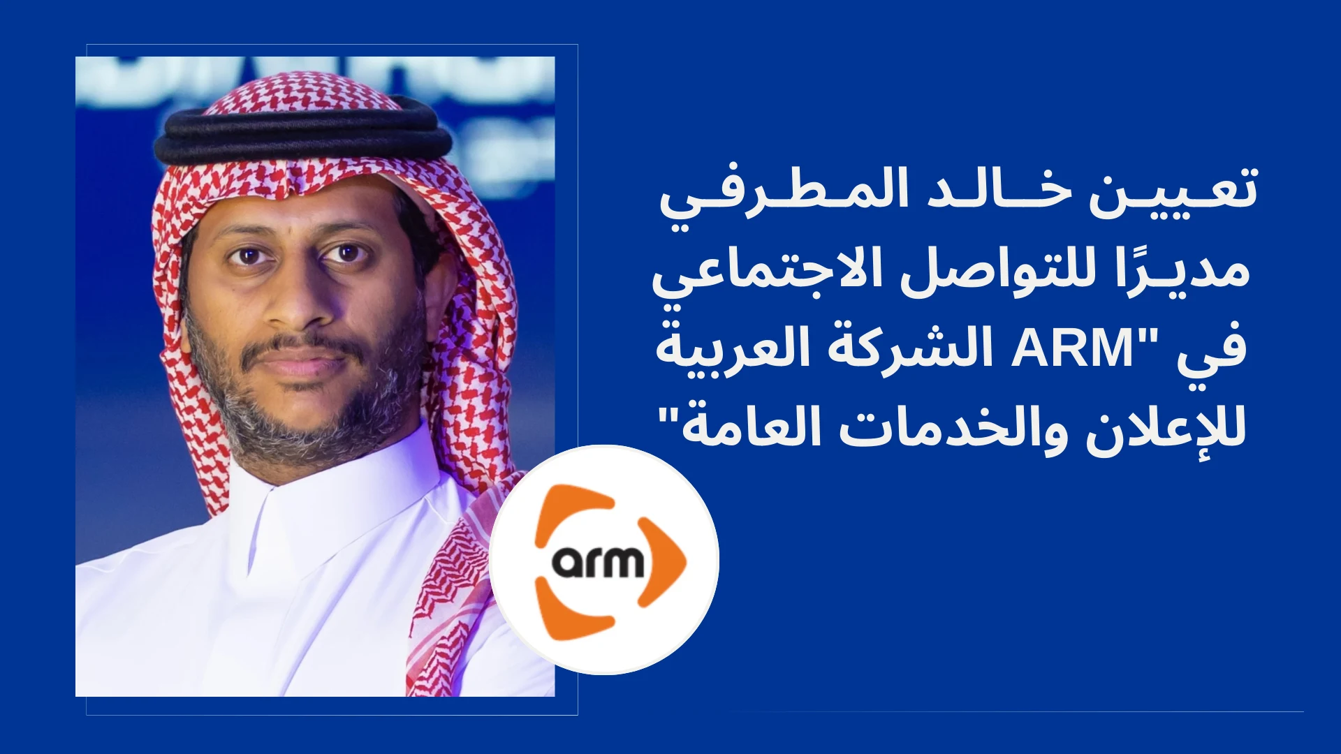 تعيين خالد المطرفي مديرًا للتواصل الاجتماعي في "ARM"