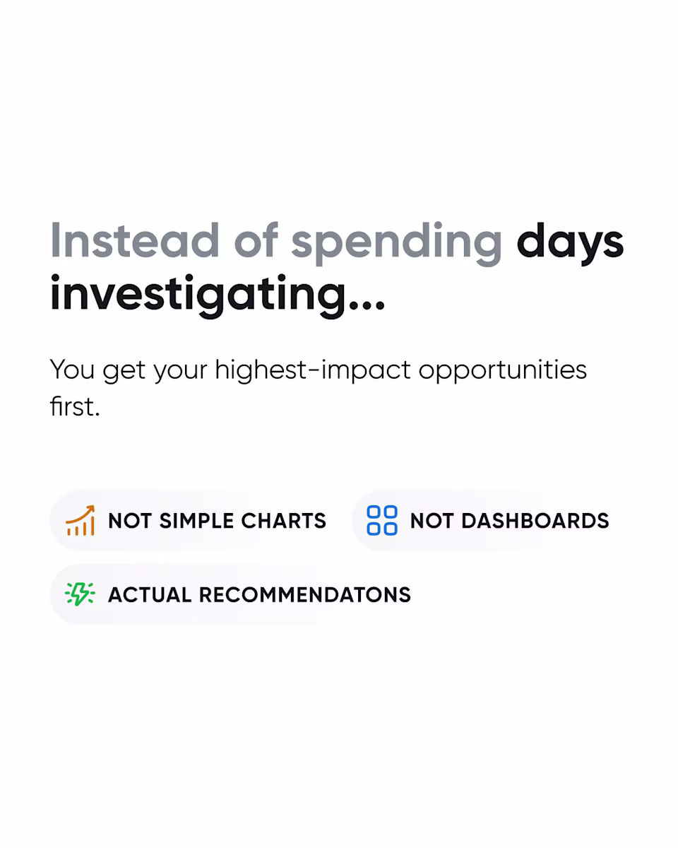 Instead of days of investigating, you get the highest-impact opportunities first: actual recommendations, not charts or dashboards.