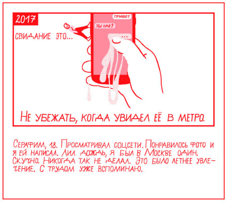 Свидание - это... Не убежать, когда увидел её в метро.
Серафим, 18. Просматривал соцсети. Понравилось фото и я ей написал. Лил дождь, я был в Москве один. Скучно. Никогда так не делал. Это было летнее увлечение. С трудом уже вспоминаю.