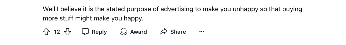 a commenter on Reddit says the purpose of advertising is to make you unhappy so you buy. 