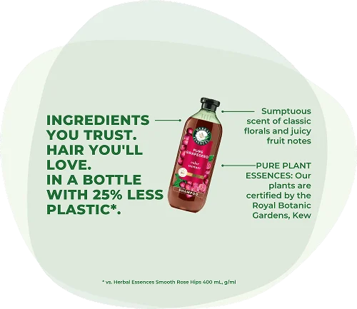 Herbal Essences: Ingredients you trust. Hair you'll love. In a bottle with 25% less plastic*. Scent of classic florals and juicy fruit notes. Pure plant essences: Our plants are certified by the Royal Botanic Gardens, Kew. *vs. HE Smooth Rose Hips 400 mL.