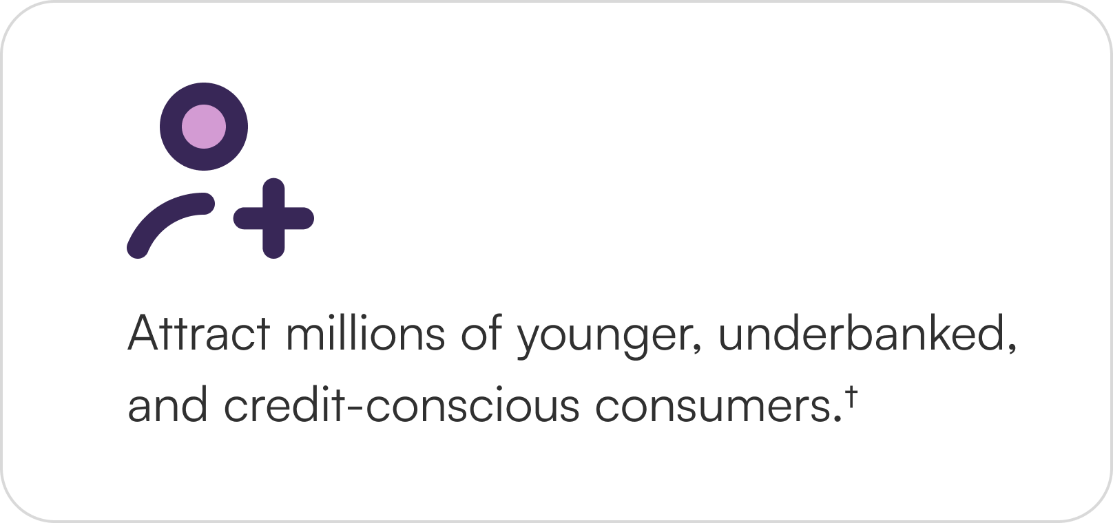 Attract millions of younger, underbanked, and credit-conscious consumers.†