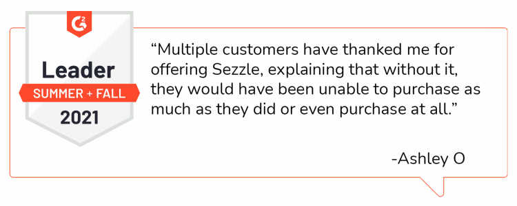 Quote from Ashley O: “Multiple customers have thanked me for offering Sezzle, explaining that without it, they would have been unable to purchase as much as they did or even purchase at all.”