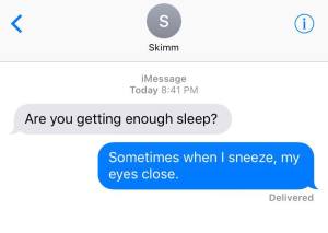 iMessage conversation: Are you getting enough sleep? Sometimes when I sneeze, my eyes close.