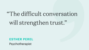 "The difficult conversation will strengthen trust." – Esther Perel