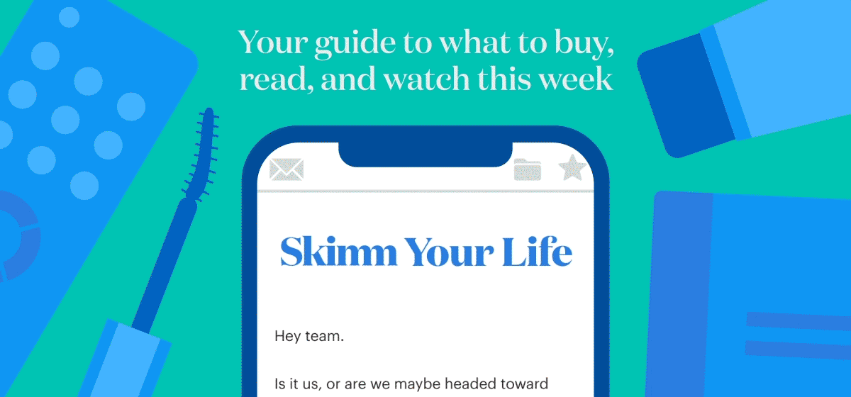 Skimm Your Life Your guide to what to buy, read, and watch this week