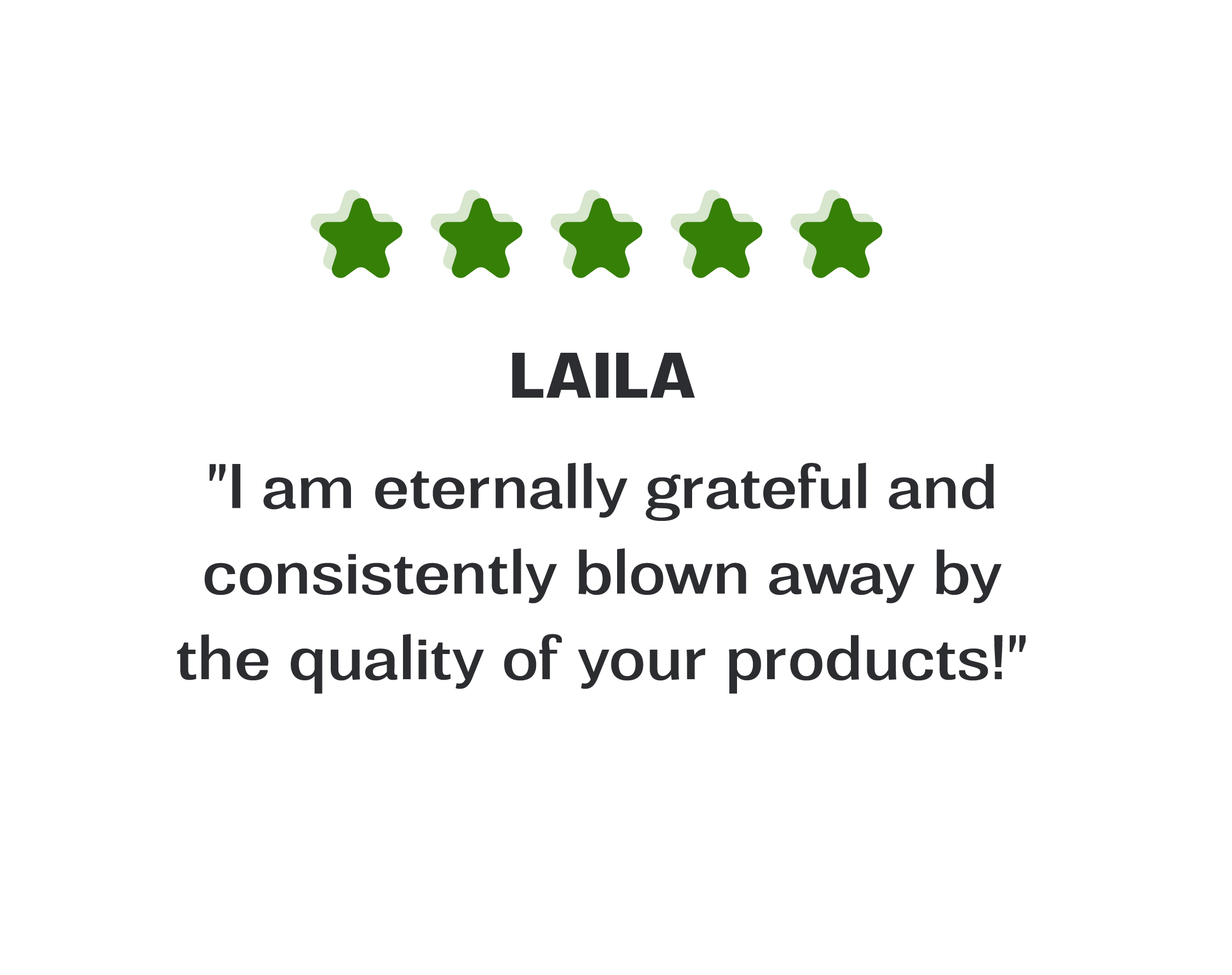 Image of a testimonial box, review is from Laila "I am eternally grateful and consistently blown away by the quality of your products!"