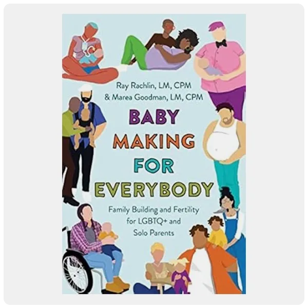 Baby Making for Everybody: Family Building and Fertility for LGBTQ+ and Solo Parents by Marea Goodman and Ray Rachlin