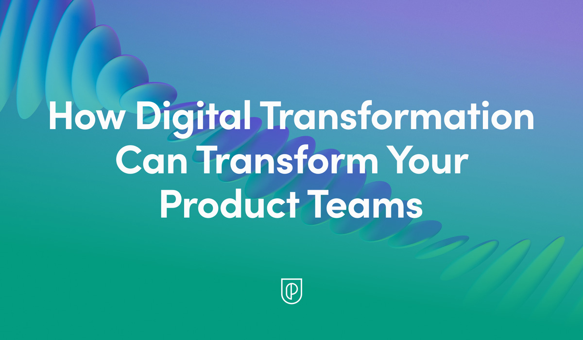 How digital transformation can transform your Product Teams