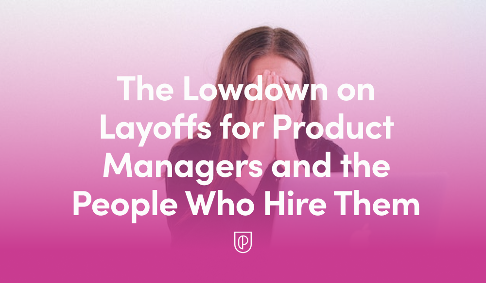 The Lowdown On Layoffs For Product Managers And The People Who Hire Them