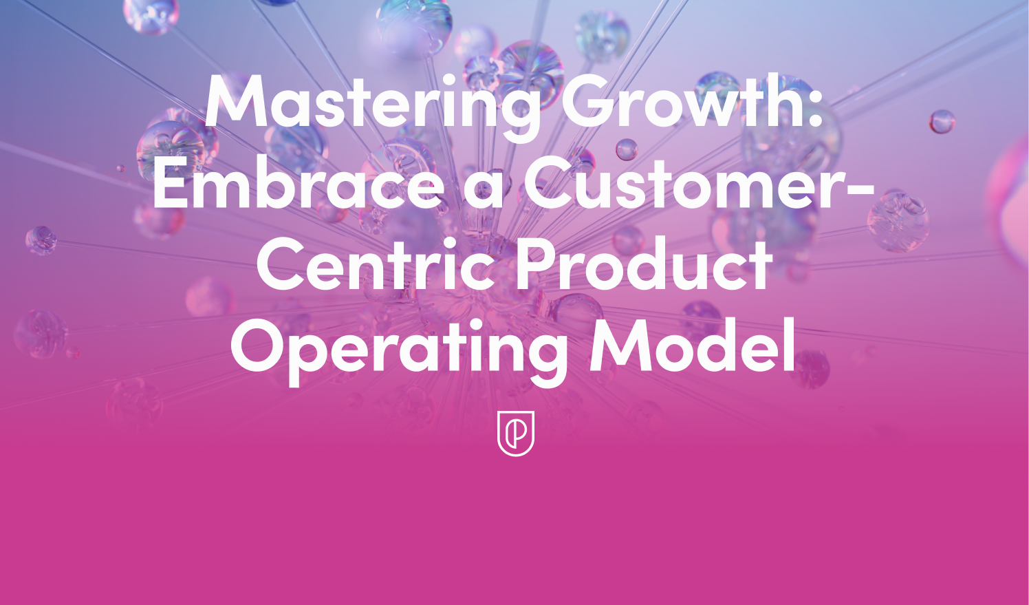 Mastering Growth: Embrace a Customer-Centric Product Operating Model