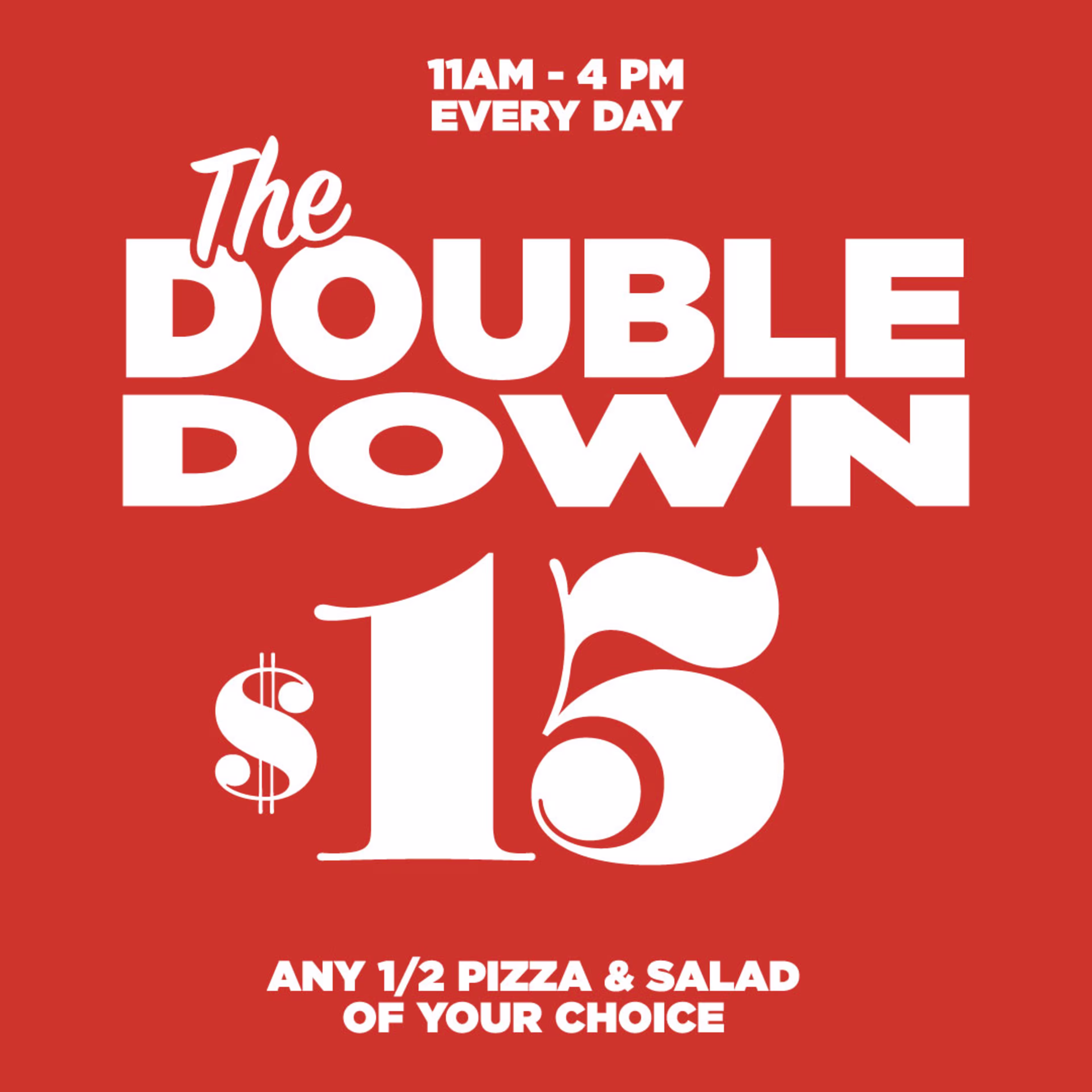 11am-4pm Every Day: The Double Down. $15 any 1/2 Pizza & Salad of your choice