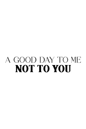 A Good Day To Me Not To You