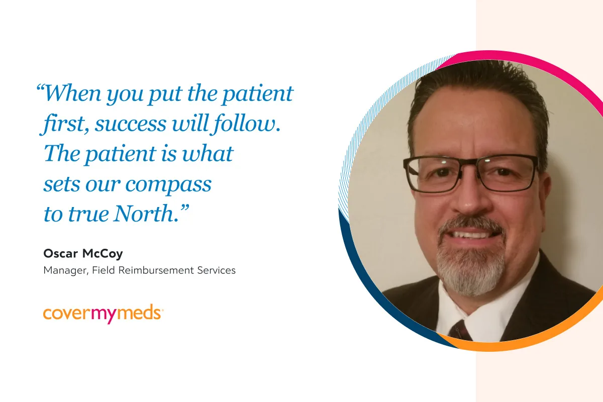 “When you put the patient first, success will follow. The patient is what sets our compass to true North.”  Oscar McCoy, Manager, Field Reimbursement Services, CoverMyMeds