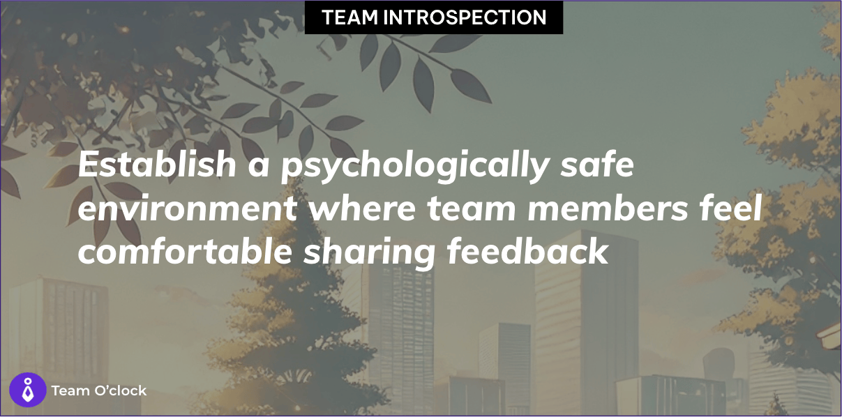 Establish a psychologically safe environmen where team members feel comfortable sharing feedback