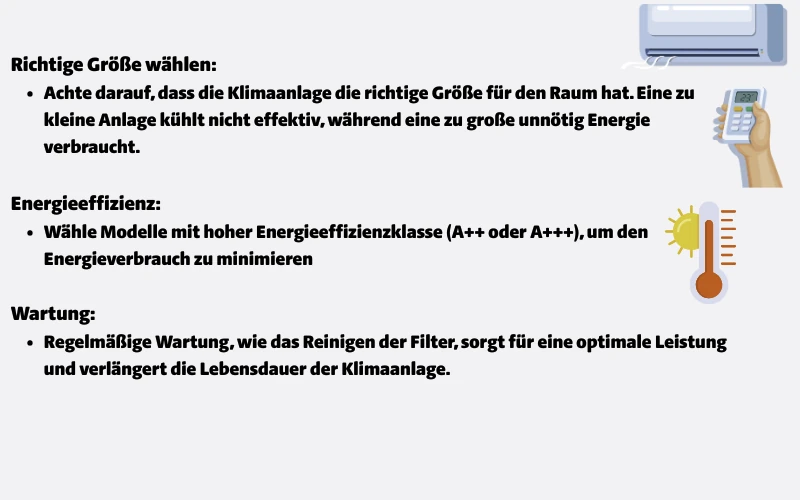 Klimaanlage,Sonne,Thermometer, Richtige Größe wählen:Achte darauf, dass die Klimaanlage die richtige Größe für den Raum hat,Eine zu kleine Anlage kühlt nicht effektiv, während eine zu große unnötig Energie verbraucht,Energieeffizienz:Wähle Modelle mit hoher Energieeffizienzklasse A++ oder A+++, um den Energieverbrauch zu minimieren,Wartung:Regelmäßige Wartung, wie das Reinigen der Filter, sorgt für eine optimale Leistung und verlängert die Lebensdauer der Klimaanlage.