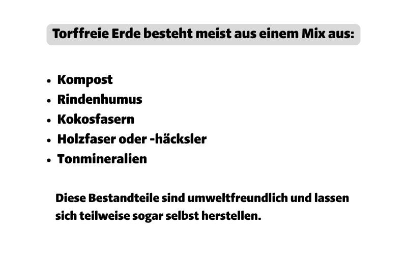 Torffreie Erde besteht meist aus einem Mix aus: Kompost, Rindenhumus, Kokosfasern ,Holzfaser oder -häcksler, Tonmineralien und diese Bestandteile sind umweltfreundlich und lassen sich teilweise sogar selbst herstellen. 