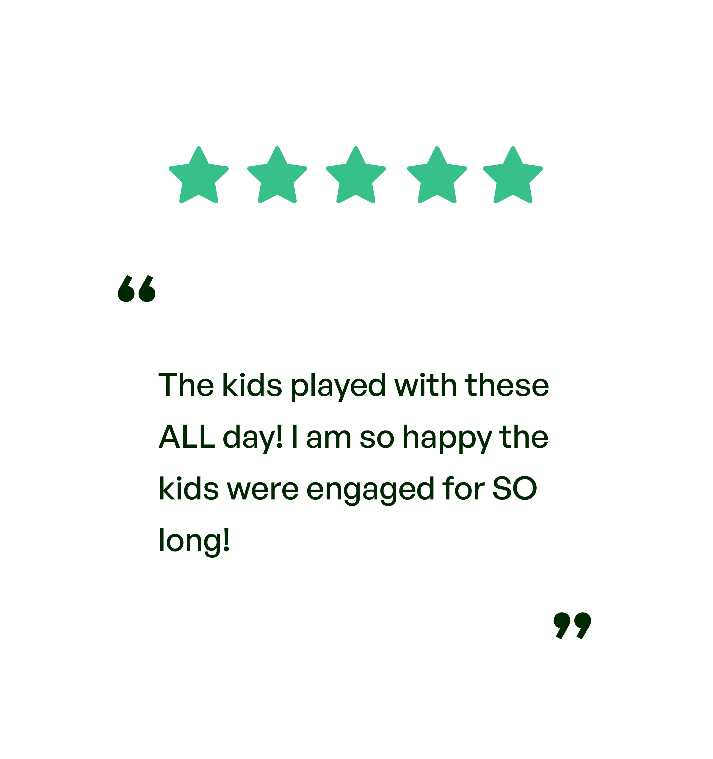 Five stars. Testimonial: The kids played with these ALL day. I am so happy the kids were engaged for SO long!