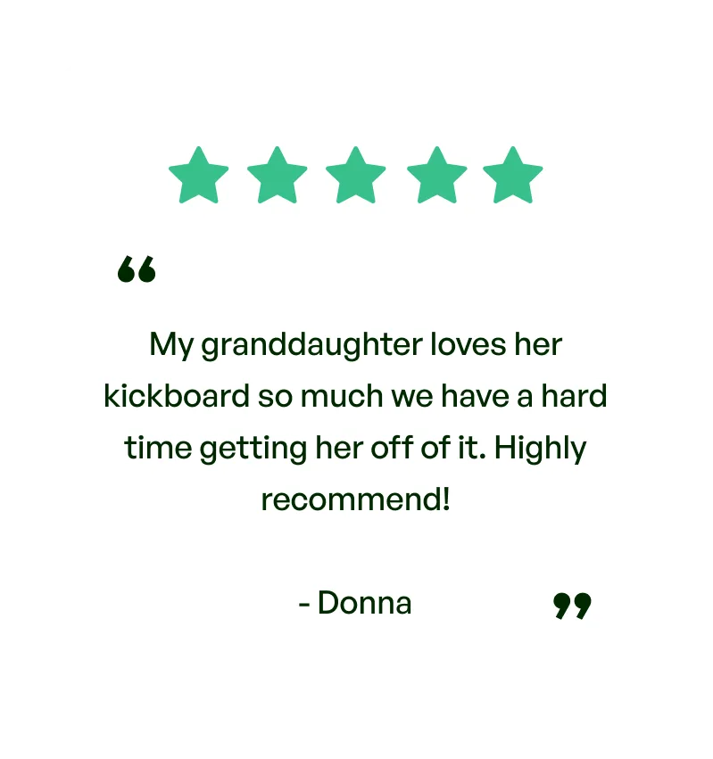 Five stars. Testimonial: My granddaughter loves her kickboard so much we have a hard time getting her off of it. Highly recommend! From Donna.