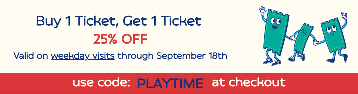 BUY 1 Ticket, Get 1 Ticket 25% OFF. Valid on weekday visits through September 18th. Use code PLAYTIME at checkout